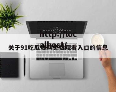 关于91吃瓜爆料免费观看入口的信息
