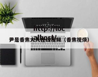 尹是香焦大人在线视频（香焦视烦）