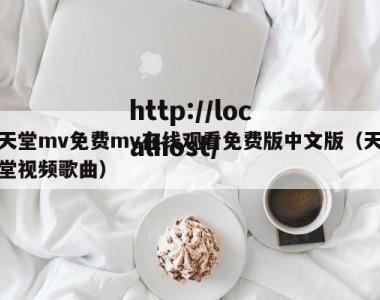 天堂mv免费mv在线观看免费版中文版（天堂视频歌曲）