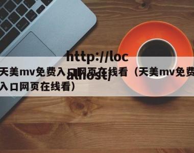 天美mv免费入口网页在线看（天美mv免费入口网页在线看）