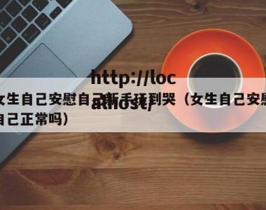 女生自己安慰自己新手玩到哭（女生自己安慰自己正常吗）