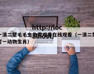 一清二楚毛毛虫免费观看在线观看（一清二楚打一动物生肖）