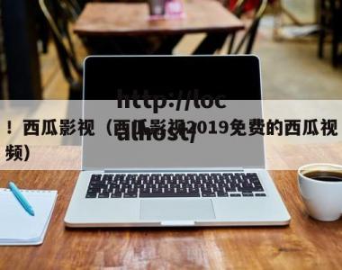 ！西瓜影视（西瓜影视2019免费的西瓜视频）