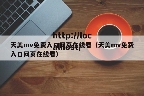天美mv免费入口网页在线看(天美mv免费入口网页在线看)